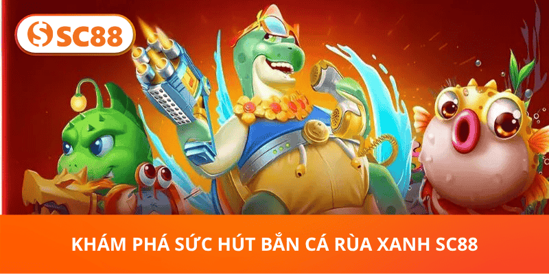 Bắn Cá Rùa Xanh SC88 - Tips Săn Cá Và Thu Hoạch Thưởng Khủng